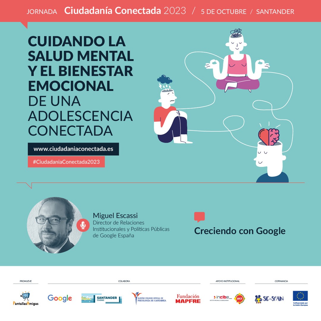 🗣️ Miguel Escassi @escassi, Director de Relaciones Institucionales y Políticas Públicas de Google España @googleespanol 
 
📢 Creciendo con Google. 

🧠 Cuidando la salud mental y el bienestar emocional de una adolescencia conectada. Jornada #CiudadaníaConectada2023
5 de octubre en #Santander

🎫 Asistencia GRATUITA previa inscripción. Modalidad PRESENCIAL. www.ciudadaniaconectada.es

👉 @PantallasAmigas, @GoogleEspanol, #AyuntamientoSantander, #ColegioOficialPsicologíaCantabria, @FMAPFRE, @INCIBE #SICspain3

#Jornada #SaludMental #BienestarEmocional #CrianzaDigital #MediacionParental #Crianza #Adicciones #Psicología #Pedagogía #Salud #Familia #Infancia #Juventud #Escuela #AsistenciaSocial #Fundaciones #AdministracionPublica #ONG #RSC