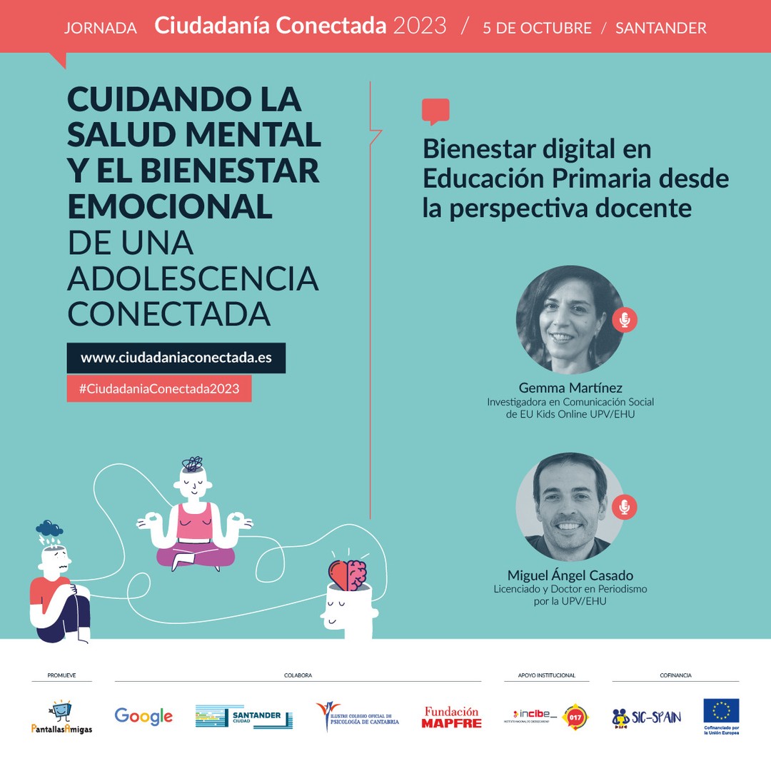 🗣️ Gemma Martínez. Investigadora en Comunicación Social de EU Kids Online UPV/EHU. 

🗣️ Miguel Ángel Casado. Profesor e investigador UPV/EHU. Coordinador EU Kids Online UPV/EHU para el proyecto SIC-Spain3.0 

📢 Bienestar digital en Educación Primaria desde la perspectiva docente. 

🧠 Cuidando la salud mental y el bienestar emocional de una adolescencia conectada. Jornada #CiudadaníaConectada2023
5 de octubre en #Santander

🎫 Asistencia GRATUITA previa inscripción. Modalidad PRESENCIAL. www.ciudadaniaconectada.es

👉 @PantallasAmigas, @GoogleEspanol, #AyuntamientoSantander, #ColegioOficialPsicologíaCantabria, @FMAPFRE, @INCIBE #SICspain3

#Jornada #SaludMental #BienestarEmocional #CrianzaDigital #MediacionParental #Crianza #Adicciones #Psicología #Pedagogía #Salud #Familia #Infancia #Juventud #Escuela #AsistenciaSocial #Fundaciones #AdministracionPublica #ONG #RSC